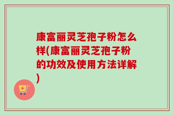 康富丽灵芝孢子粉怎么样(康富丽灵芝孢子粉的功效及使用方法详解)-第1张图片-卓越灵芝孢子粉 康富丽灵芝孢子粉怎么样(康富丽灵芝孢子粉的功效及使用方法详解)-第1张图片-卓越灵芝孢子粉