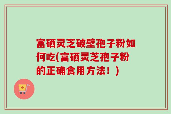 富硒灵芝破壁孢子粉如何吃(富硒灵芝孢子粉的正确食用方法!)-第1张图片-卓越灵芝孢子粉 富硒灵芝破壁孢子粉如何吃(富硒灵芝孢子粉的正确食用方法!)-第1张图片-卓越灵芝孢子粉