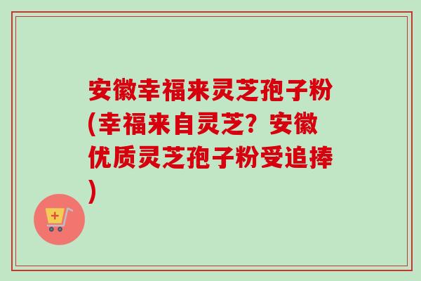 安徽幸福来灵芝孢子粉(幸福来自灵芝?安徽优质灵芝孢子粉受追捧)-第1张图片-卓越灵芝孢子粉 安徽幸福来灵芝孢子粉(幸福来自灵芝?安徽优质灵芝孢子粉受追捧)-第1张图片-卓越灵芝孢子粉