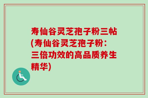 寿仙谷灵芝孢子粉三帖(寿仙谷灵芝孢子粉:三倍功效的高品质养生精华)-第1张图片-卓越灵芝孢子粉 寿仙谷灵芝孢子粉三帖(寿仙谷灵芝孢子粉:三倍功效的高品质养生精华)-第1张图片-卓越灵芝孢子粉