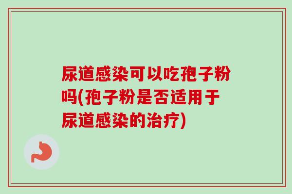 尿道感染可以吃孢子粉吗(孢子粉是否适用于尿道感染的治疗)-第1张图片-卓越灵芝孢子粉 尿道感染可以吃孢子粉吗(孢子粉是否适用于尿道感染的治疗)-第1张图片-卓越灵芝孢子粉