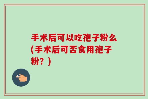 手术后可以吃孢子粉么(手术后可否食用孢子粉？)-第1张图片-卓越灵芝孢子粉