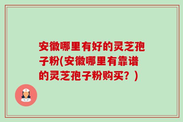 安徽哪里有好的灵芝孢子粉(安徽哪里有靠谱的灵芝孢子粉购买?)-第1张图片-卓越灵芝孢子粉 安徽哪里有好的灵芝孢子粉(安徽哪里有靠谱的灵芝孢子粉购买?)-第1张图片-卓越灵芝孢子粉