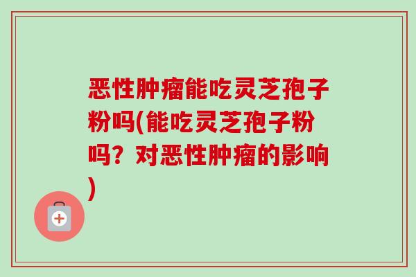 恶性肿瘤能吃灵芝孢子粉吗(能吃灵芝孢子粉吗?对恶性肿瘤的影响)-第1张图片-卓越灵芝孢子粉 恶性肿瘤能吃灵芝孢子粉吗(能吃灵芝孢子粉吗?对恶性肿瘤的影响)-第1张图片-卓越灵芝孢子粉