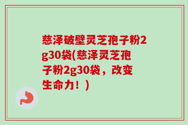 慈泽破壁灵芝孢子粉2g30袋(慈泽灵芝孢子粉2g30袋，改变生命力！)-第1张图片-卓越灵芝孢子粉