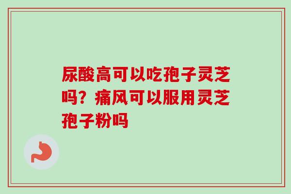 尿酸高可以吃孢子灵芝吗?痛风可以服用灵芝孢子粉吗-第1张图片-卓越灵芝孢子粉 尿酸高可以吃孢子灵芝吗?痛风可以服用灵芝孢子粉吗-第1张图片-卓越灵芝孢子粉