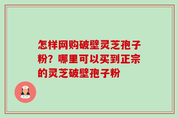 怎样网购破壁灵芝孢子粉?哪里可以买到正宗的灵芝破壁孢子粉-第1张图片-卓越灵芝孢子粉 怎样网购破壁灵芝孢子粉?哪里可以买到正宗的灵芝破壁孢子粉-第1张图片-卓越灵芝孢子粉