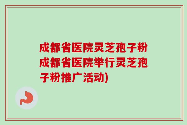 成都省医院灵芝孢子粉成都省医院举行灵芝孢子粉推广活动)-第1张图片-卓越灵芝孢子粉 成都省医院灵芝孢子粉成都省医院举行灵芝孢子粉推广活动)-第1张图片-卓越灵芝孢子粉