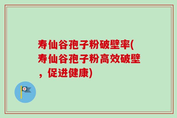 寿仙谷孢子粉破壁率(寿仙谷孢子粉高效破壁,促进健康)-第1张图片-卓越灵芝孢子粉 寿仙谷孢子粉破壁率(寿仙谷孢子粉高效破壁,促进健康)-第1张图片-卓越灵芝孢子粉