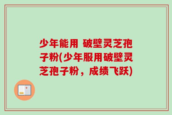 少年能用 破壁灵芝孢子粉(少年服用破壁灵芝孢子粉,成绩飞跃)-第1张图片-卓越灵芝孢子粉 少年能用 破壁灵芝孢子粉(少年服用破壁灵芝孢子粉,成绩飞跃)-第1张图片-卓越灵芝孢子粉