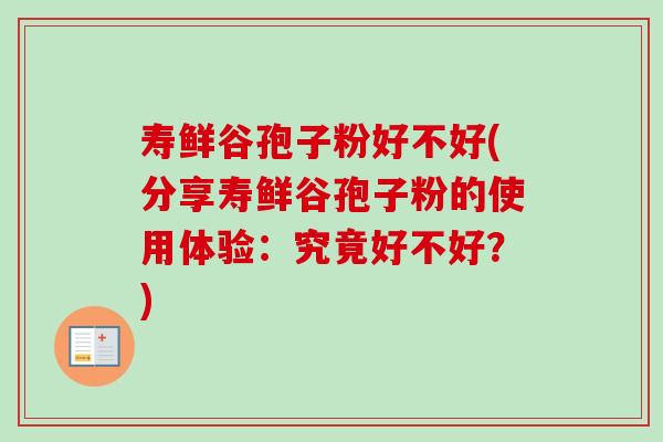 寿鲜谷孢子粉好不好(分享寿鲜谷孢子粉的使用体验:究竟好不好?)-第1张图片-卓越灵芝孢子粉 寿鲜谷孢子粉好不好(分享寿鲜谷孢子粉的使用体验:究竟好不好?)-第1张图片-卓越灵芝孢子粉