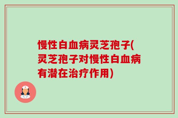慢性白血病灵芝孢子(灵芝孢子对慢性白血病有潜在治疗作用)-第1张图片-卓越灵芝孢子粉 慢性白血病灵芝孢子(灵芝孢子对慢性白血病有潜在治疗作用)-第1张图片-卓越灵芝孢子粉