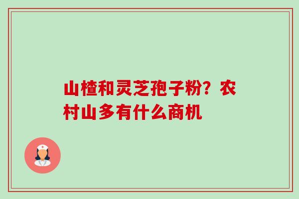 山楂和灵芝孢子粉？农村山多有什么商机-第1张图片-卓越灵芝孢子粉
