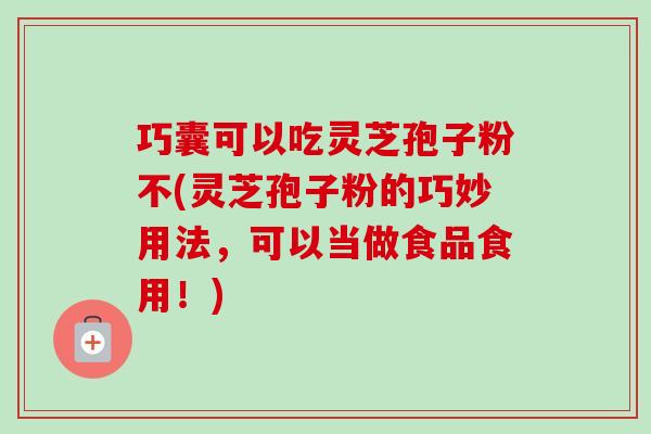 巧囊可以吃灵芝孢子粉不(灵芝孢子粉的巧妙用法,可以当做食品食用!)-第1张图片-卓越灵芝孢子粉 巧囊可以吃灵芝孢子粉不(灵芝孢子粉的巧妙用法,可以当做食品食用!)-第1张图片-卓越灵芝孢子粉