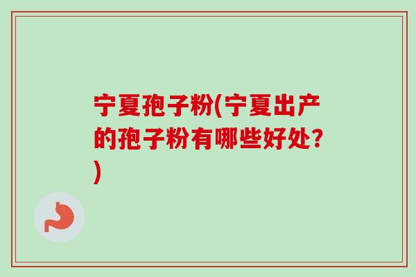 宁夏孢子粉(宁夏出产的孢子粉有哪些好处?)-第1张图片-卓越灵芝孢子粉 宁夏孢子粉(宁夏出产的孢子粉有哪些好处?)-第1张图片-卓越灵芝孢子粉