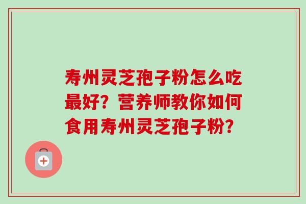 寿州灵芝孢子粉怎么吃最好?营养师教你如何食用寿州灵芝孢子粉?-第1张图片-卓越灵芝孢子粉 寿州灵芝孢子粉怎么吃最好?营养师教你如何食用寿州灵芝孢子粉?-第1张图片-卓越灵芝孢子粉
