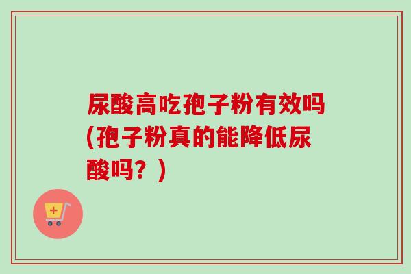 尿酸高吃孢子粉有效吗(孢子粉真的能降低尿酸吗？)-第1张图片-卓越灵芝孢子粉