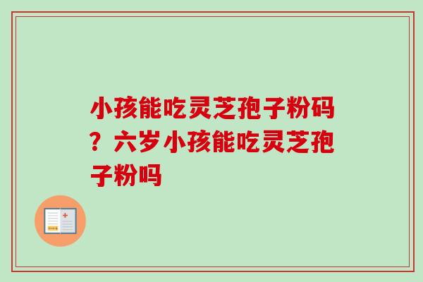 小孩能吃灵芝孢子粉码?六岁小孩能吃灵芝孢子粉吗-第1张图片-卓越灵芝孢子粉 小孩能吃灵芝孢子粉码?六岁小孩能吃灵芝孢子粉吗-第1张图片-卓越灵芝孢子粉