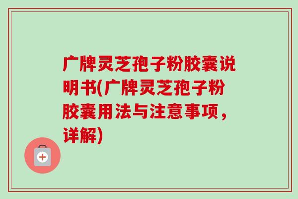 广牌灵芝孢子粉胶囊说明书(广牌灵芝孢子粉胶囊用法与注意事项，详解)-第1张图片-卓越灵芝孢子粉