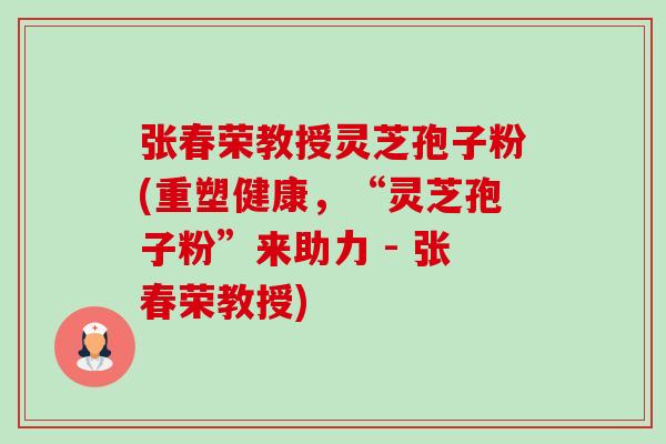 张春荣教授灵芝孢子粉(重塑健康,“灵芝孢子粉”来助力 - 张春荣教授)-第1张图片-卓越灵芝孢子粉 张春荣教授灵芝孢子粉(重塑健康,“灵芝孢子粉”来助力 - 张春荣教授)-第1张图片-卓越灵芝孢子粉