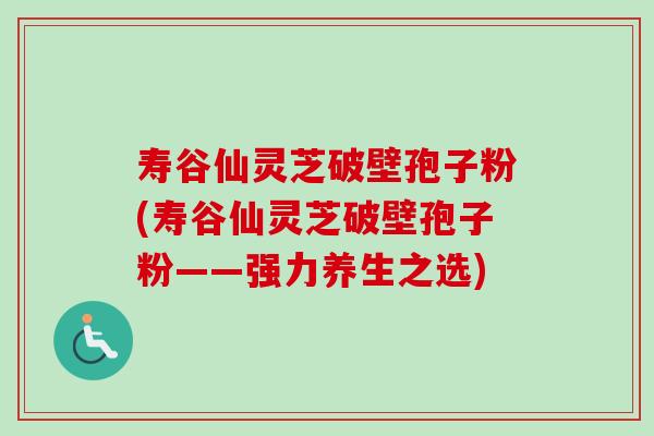 寿谷仙灵芝破壁孢子粉(寿谷仙灵芝破壁孢子粉——强力养生之选)-第1张图片-卓越灵芝孢子粉