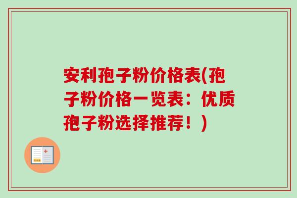 安利孢子粉价格表(孢子粉价格一览表:优质孢子粉选择推荐!)-第1张图片-卓越灵芝孢子粉 安利孢子粉价格表(孢子粉价格一览表:优质孢子粉选择推荐!)-第1张图片-卓越灵芝孢子粉