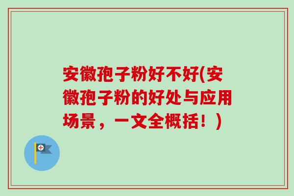 安徽孢子粉好不好(安徽孢子粉的好处与应用场景，一文全概括！)-第1张图片-卓越灵芝孢子粉