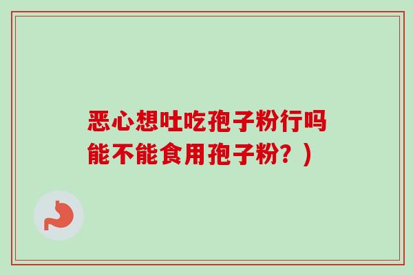 恶心想吐吃孢子粉行吗能不能食用孢子粉？)-第1张图片-卓越灵芝孢子粉