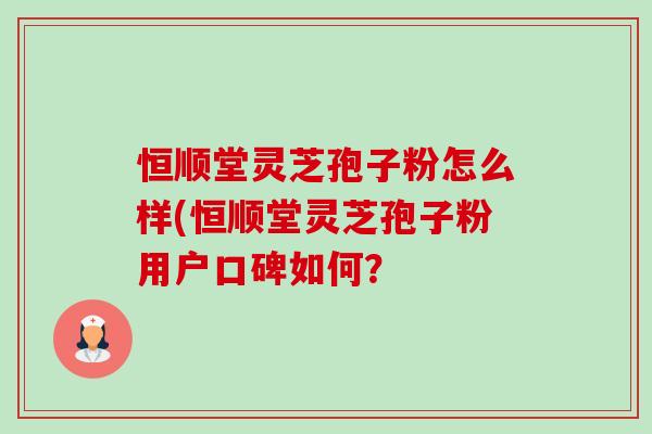 恒顺堂灵芝孢子粉怎么样(恒顺堂灵芝孢子粉用户口碑如何？-第1张图片-卓越灵芝孢子粉