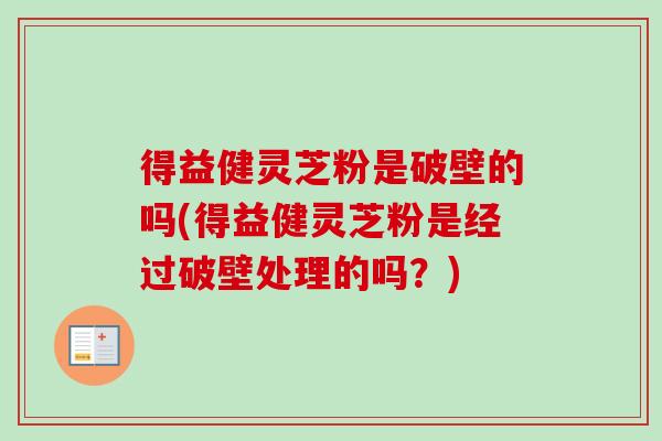 得益健灵芝粉是破壁的吗(得益健灵芝粉是经过破壁处理的吗？)-第1张图片-卓越灵芝孢子粉