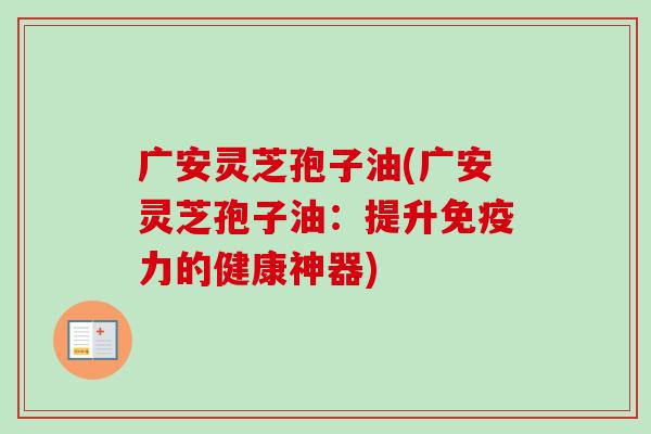 广安灵芝孢子油(广安灵芝孢子油:提升免疫力的健康神器)-第1张图片-卓越灵芝孢子粉 广安灵芝孢子油(广安灵芝孢子油:提升免疫力的健康神器)-第1张图片-卓越灵芝孢子粉
