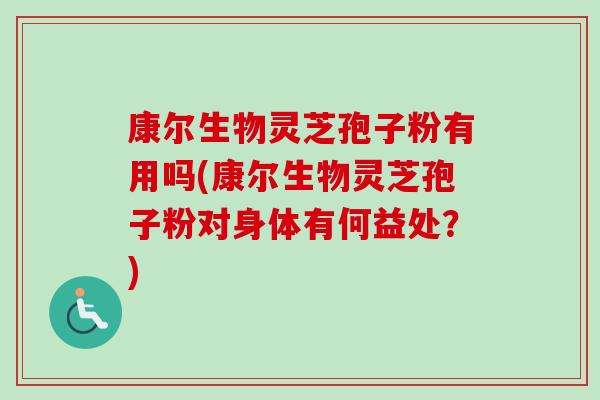 康尔生物灵芝孢子粉有用吗(康尔生物灵芝孢子粉对身体有何益处?)-第1张图片-卓越灵芝孢子粉 康尔生物灵芝孢子粉有用吗(康尔生物灵芝孢子粉对身体有何益处?)-第1张图片-卓越灵芝孢子粉