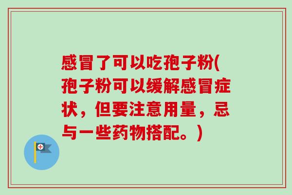 感冒了可以吃孢子粉(孢子粉可以缓解感冒症状,但要注意用量,忌与一些药物搭配。)-第1张图片-卓越灵芝孢子粉 感冒了可以吃孢子粉(孢子粉可以缓解感冒症状,但要注意用量,忌与一些药物搭配。)-第1张图片-卓越灵芝孢子粉