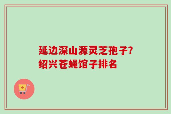 延边深山源灵芝孢子？绍兴苍蝇馆子排名-第1张图片-卓越灵芝孢子粉