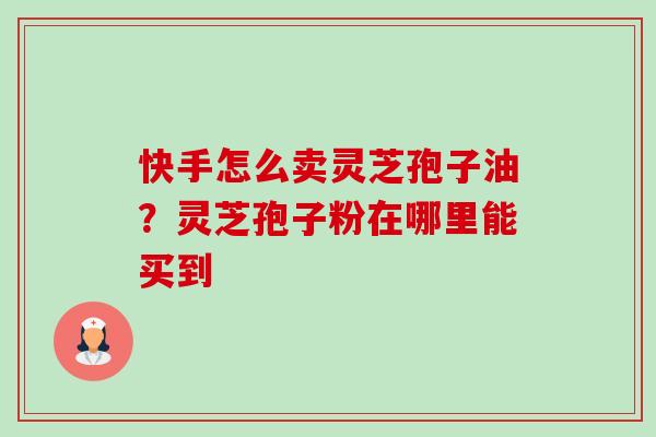 快手怎么卖灵芝孢子油?灵芝孢子粉在哪里能买到-第1张图片-卓越灵芝孢子粉 快手怎么卖灵芝孢子油?灵芝孢子粉在哪里能买到-第1张图片-卓越灵芝孢子粉