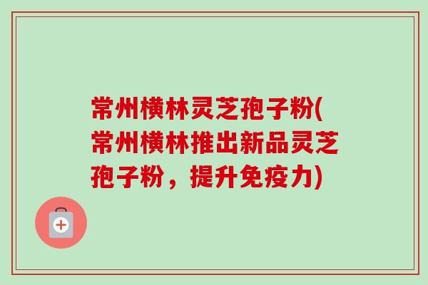 常州横林灵芝孢子粉(常州横林推出新品灵芝孢子粉,提升免疫力)-第1张图片-卓越灵芝孢子粉 常州横林灵芝孢子粉(常州横林推出新品灵芝孢子粉,提升免疫力)-第1张图片-卓越灵芝孢子粉
