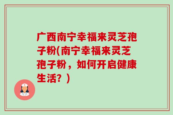广西南宁幸福来灵芝孢子粉(南宁幸福来灵芝孢子粉，如何开启健康生活？)-第1张图片-卓越灵芝孢子粉