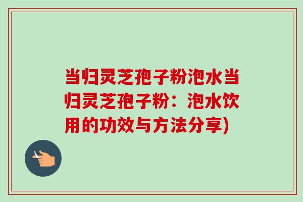 当归灵芝孢子粉泡水当归灵芝孢子粉:泡水饮用的功效与方法分享)-第1张图片-卓越灵芝孢子粉 当归灵芝孢子粉泡水当归灵芝孢子粉:泡水饮用的功效与方法分享)-第1张图片-卓越灵芝孢子粉