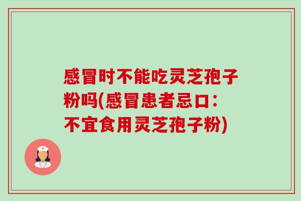 感冒时不能吃灵芝孢子粉吗(感冒患者忌口:不宜食用灵芝孢子粉)-第1张图片-卓越灵芝孢子粉 感冒时不能吃灵芝孢子粉吗(感冒患者忌口:不宜食用灵芝孢子粉)-第1张图片-卓越灵芝孢子粉
