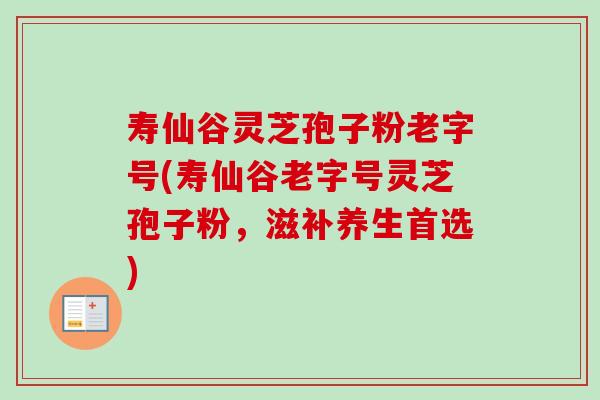 寿仙谷灵芝孢子粉老字号(寿仙谷老字号灵芝孢子粉,滋补养生首选)-第1张图片-卓越灵芝孢子粉 寿仙谷灵芝孢子粉老字号(寿仙谷老字号灵芝孢子粉,滋补养生首选)-第1张图片-卓越灵芝孢子粉