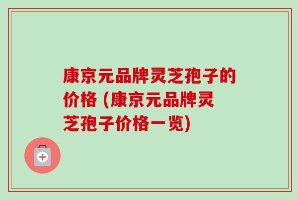 康京元品牌灵芝孢子的价格 (康京元品牌灵芝孢子价格一览)-第1张图片-卓越灵芝孢子粉 康京元品牌灵芝孢子的价格 (康京元品牌灵芝孢子价格一览)-第1张图片-卓越灵芝孢子粉