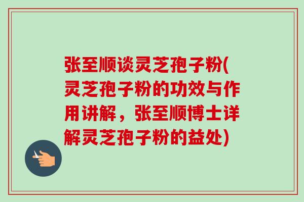 张至顺谈灵芝孢子粉(灵芝孢子粉的功效与作用讲解,张至顺博士详解灵芝孢子粉的益处)-第1张图片-卓越灵芝孢子粉 张至顺谈灵芝孢子粉(灵芝孢子粉的功效与作用讲解,张至顺博士详解灵芝孢子粉的益处)-第1张图片-卓越灵芝孢子粉