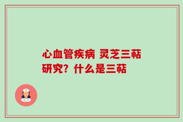 心血管疾病 灵芝三萜研究？什么是三萜-第1张图片-卓越灵芝孢子粉