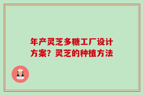 年产灵芝多糖工厂设计方案?灵芝的种植方法-第1张图片-卓越灵芝孢子粉 年产灵芝多糖工厂设计方案?灵芝的种植方法-第1张图片-卓越灵芝孢子粉