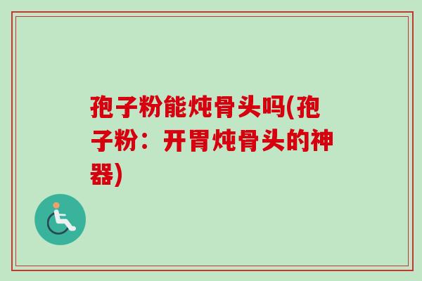 孢子粉能炖骨头吗(孢子粉:开胃炖骨头的神器)-第1张图片-卓越灵芝孢子粉 孢子粉能炖骨头吗(孢子粉:开胃炖骨头的神器)-第1张图片-卓越灵芝孢子粉