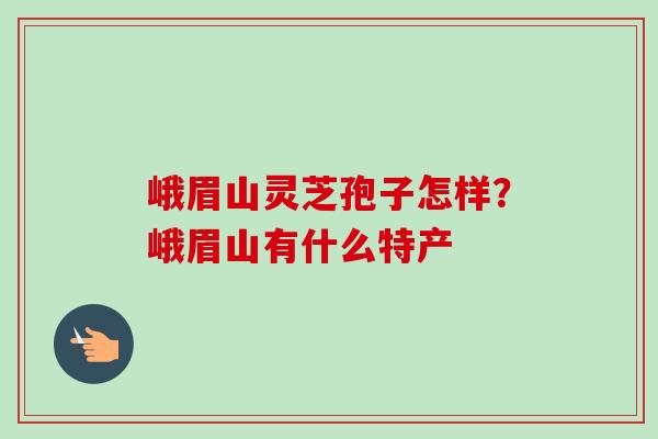 峨眉山灵芝孢子怎样?峨眉山有什么特产-第1张图片-卓越灵芝孢子粉 峨眉山灵芝孢子怎样?峨眉山有什么特产-第1张图片-卓越灵芝孢子粉