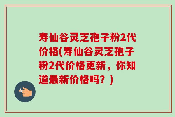 寿仙谷灵芝孢子粉2代价格(寿仙谷灵芝孢子粉2代价格更新,你知道最新价格吗?)-第1张图片-卓越灵芝孢子粉 寿仙谷灵芝孢子粉2代价格(寿仙谷灵芝孢子粉2代价格更新,你知道最新价格吗?)-第1张图片-卓越灵芝孢子粉