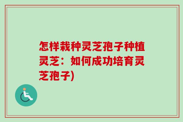 怎样栽种灵芝孢子种植灵芝:如何成功培育灵芝孢子)-第1张图片-卓越灵芝孢子粉 怎样栽种灵芝孢子种植灵芝:如何成功培育灵芝孢子)-第1张图片-卓越灵芝孢子粉