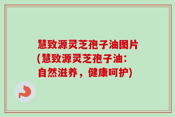 慧致源灵芝孢子油图片(慧致源灵芝孢子油:自然滋养,健康呵护)-第1张图片-卓越灵芝孢子粉 慧致源灵芝孢子油图片(慧致源灵芝孢子油:自然滋养,健康呵护)-第1张图片-卓越灵芝孢子粉