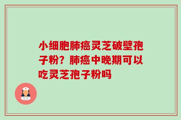 小细胞肺癌灵芝破壁孢子粉？肺癌中晚期可以吃灵芝孢子粉吗-第1张图片-卓越灵芝孢子粉